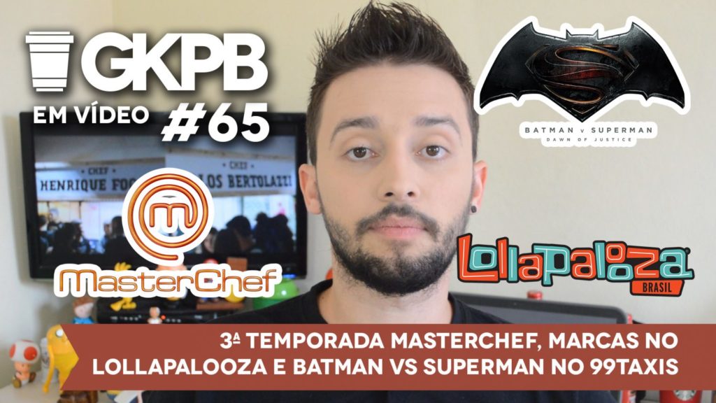 gkpb-em-video-65-estreia-masterchef-brasil-marcas-lollapalooza-batman-vs-superman-99taxis